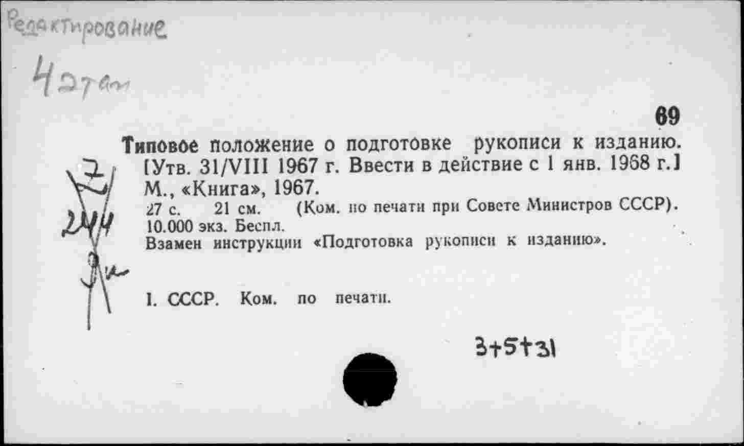 ﻿
69
Типовое положение о подготовке рукописи к изданию. (Утв. 31/УШ 1967 г. Ввести в действие с 1 янв. 1968 г.] М., «Книга», 1967.
' /	27 с. 21 см. (Ком. ио печати при Совете Министров СССР).
*///	10.000 экз. Беспл.
Взамен инструкции «Подготовка рукописи к изданию».
| \ I. СССР. Ком. по печати.
315+31